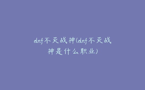 dnf不灭战神(dnf不灭战神是什么职业)