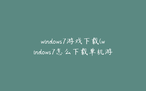 windows7游戏下载(windows7怎么下载单机游戏)