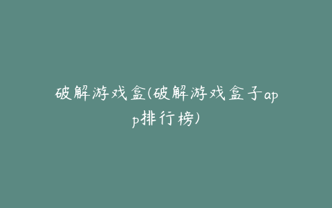 破解游戏盒(破解游戏盒子app排行榜)