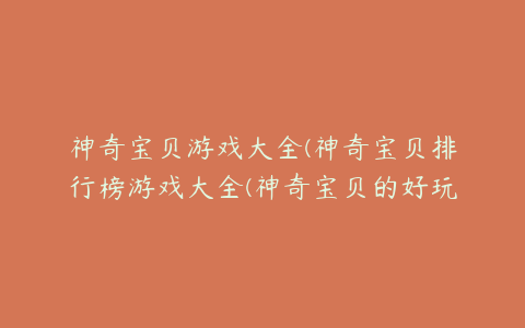 神奇宝贝游戏大全(神奇宝贝排行榜游戏大全(神奇宝贝的好玩的游戏有哪些))