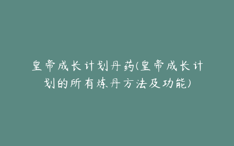 皇帝成长计划丹药(皇帝成长计划的所有炼丹方法及功能)