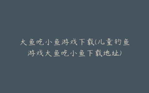 大鱼吃小鱼游戏下载(儿童钓鱼游戏大鱼吃小鱼下载地址)