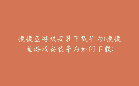 摸摸鱼游戏安装下载华为(摸摸鱼游戏安装华为如何下载)