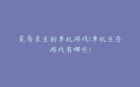 荒岛求生的单机游戏(单机生存游戏有哪些)