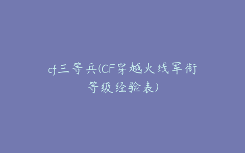 cf三等兵(CF穿越火线军衔等级经验表)