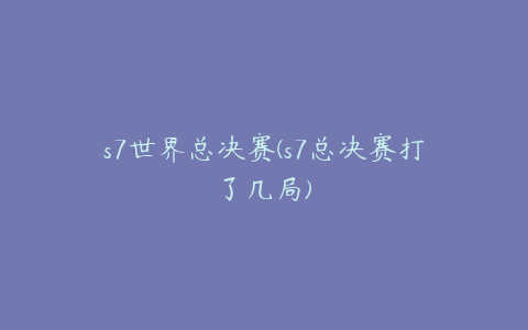 s7世界总决赛(s7总决赛打了几局)