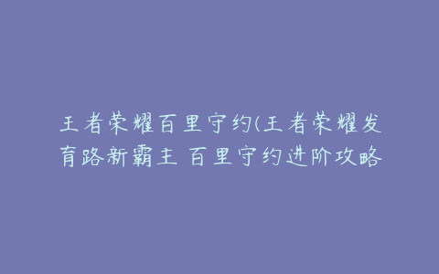 王者荣耀百里守约(王者荣耀发育路新霸主 百里守约进阶攻略)