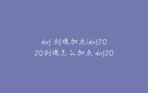 dnf 剑魂加点(dnf2020剑魂怎么加点 dnf2020剑魂如何加点)