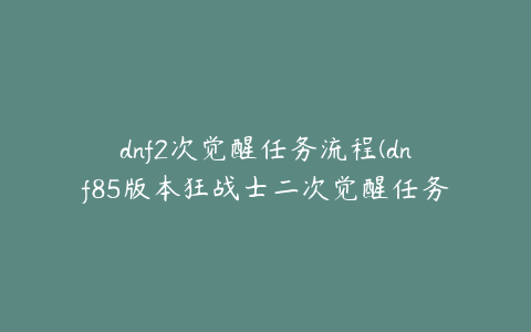 dnf2次觉醒任务流程(dnf85版本狂战士二次觉醒任务需要什么条件？)