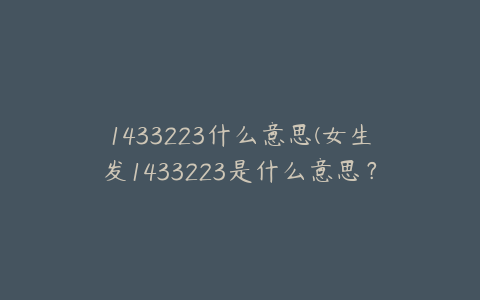 1433223什么意思(女生发1433223是什么意思？)