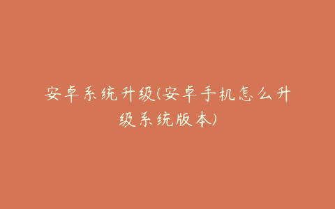 安卓系统升级(安卓手机怎么升级系统版本)