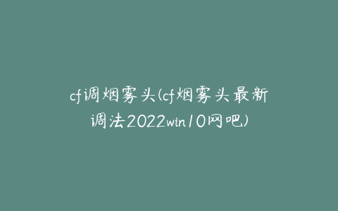 cf调烟雾头(cf烟雾头最新调法2022win10网吧)