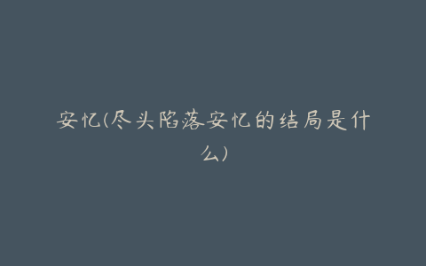 安忆(尽头陷落安忆的结局是什么)