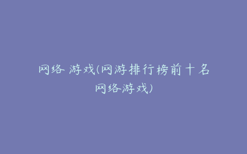 网络 游戏(网游排行榜前十名网络游戏)