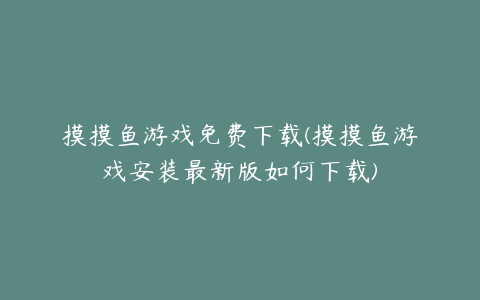 摸摸鱼游戏免费下载(摸摸鱼游戏安装最新版如何下载)