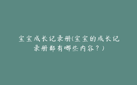 宝宝成长记录册(宝宝的成长记录册都有哪些内容？)