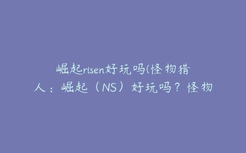 崛起risen好玩吗(怪物猎人：崛起（NS）好玩吗？怪物猎人：崛起（NS）简介)