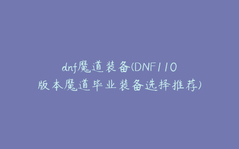 dnf魔道装备(DNF110版本魔道毕业装备选择推荐)