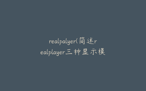 realpalyer(简述realplayer三种显示模式的特点)