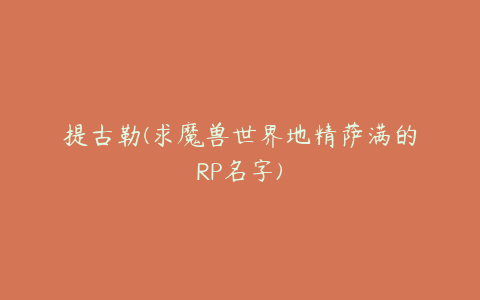 提古勒(求魔兽世界地精萨满的RP名字)