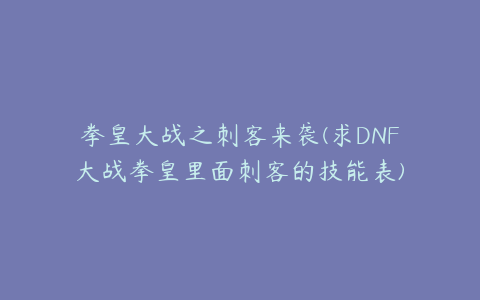 拳皇大战之刺客来袭(求DNF大战拳皇里面刺客的技能表)