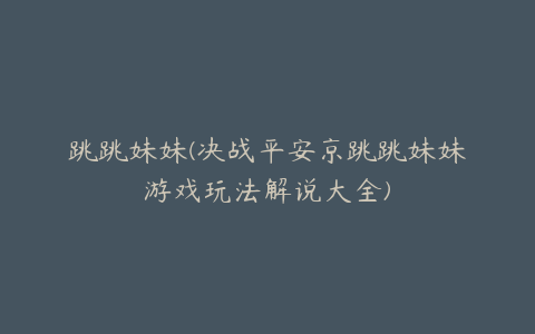 跳跳妹妹(决战平安京跳跳妹妹游戏玩法解说大全)