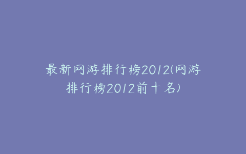 最新网游排行榜2012(网游排行榜2012前十名)