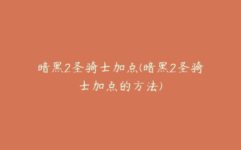 暗黑2圣骑士加点(暗黑2圣骑士加点的方法)