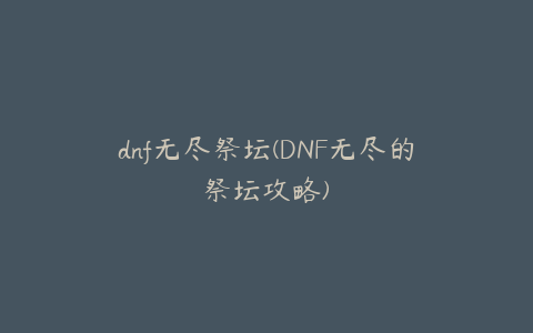 dnf无尽祭坛(DNF无尽的祭坛攻略)