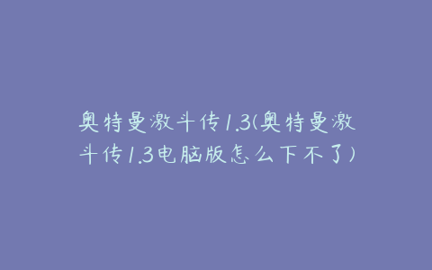 奥特曼激斗传1.3(奥特曼激斗传1.3电脑版怎么下不了)