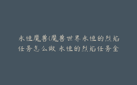 永恒魔兽(魔兽世界永恒的烈焰任务怎么做 永恒的烈焰任务全流程攻略)