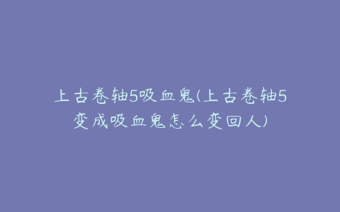 上古卷轴5吸血鬼(上古卷轴5变成吸血鬼怎么变回人)