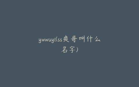 ywwuyi(ss爽哥叫什么名字)