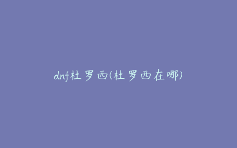 dnf杜罗西(杜罗西在哪)