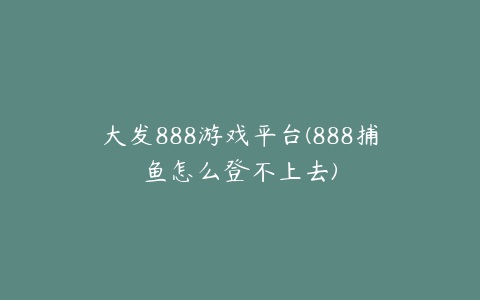 大发888游戏平台(888捕鱼怎么登不上去)