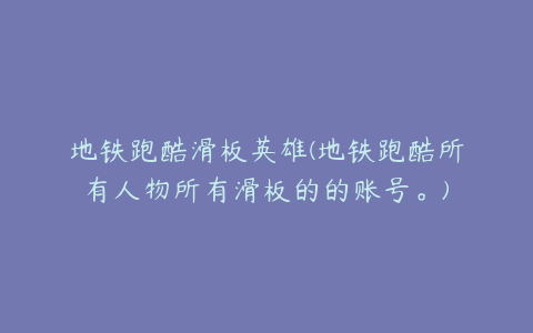 地铁跑酷滑板英雄(地铁跑酷所有人物所有滑板的的账号。)