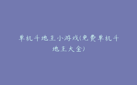 单机斗地主小游戏(免费单机斗地主大全)