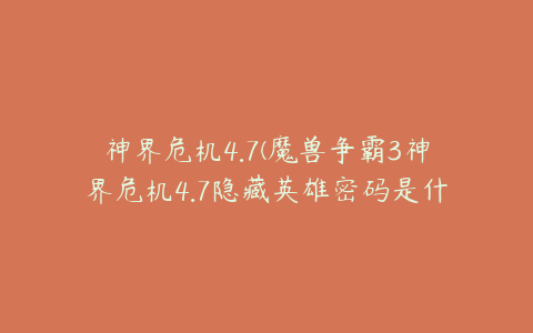 神界危机4.7(魔兽争霸3神界危机4.7隐藏英雄密码是什么)