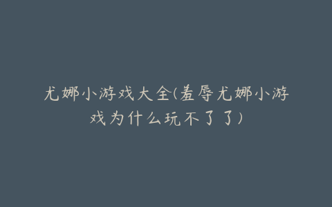 尤娜小游戏大全(羞辱尤娜小游戏为什么玩不了了)