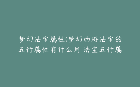 梦幻法宝属性(梦幻西游法宝的五行属性有什么用 法宝五行属性用处介绍)