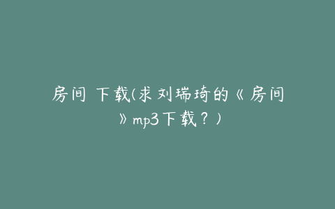 房间 下载(求刘瑞琦的《房间》mp3下载？)