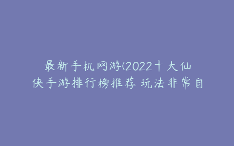 最新手机网游(2022十大仙侠手游排行榜推荐 玩法非常自由的手机游戏)