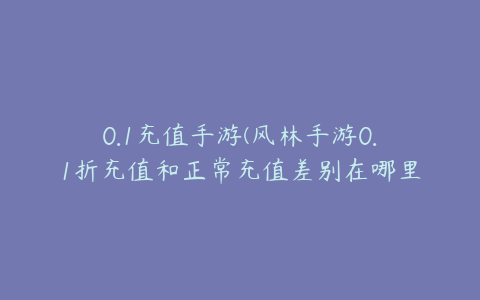 0.1充值手游(风林手游0.1折充值和正常充值差别在哪里？)