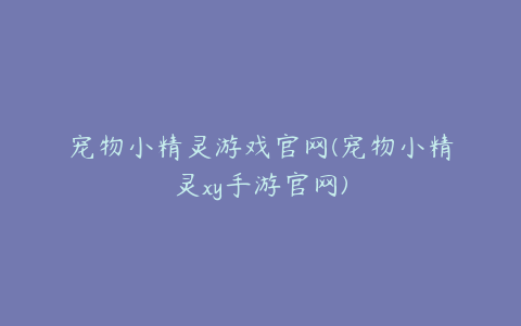 宠物小精灵游戏官网(宠物小精灵xy手游官网)