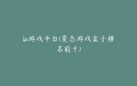 bt游戏平台(变态游戏盒子排名前十)