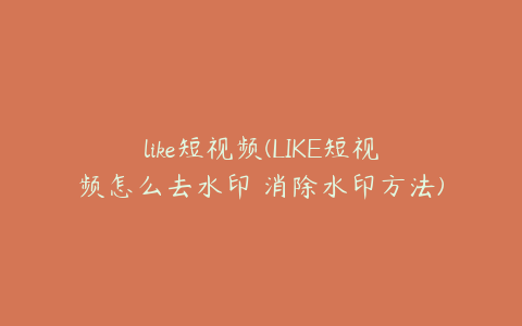 like短视频(LIKE短视频怎么去水印 消除水印方法)