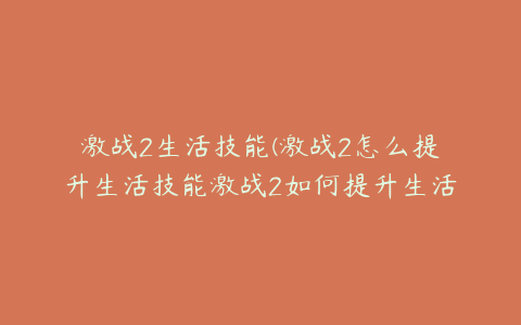 激战2生活技能(激战2怎么提升生活技能激战2如何提升生活技能)