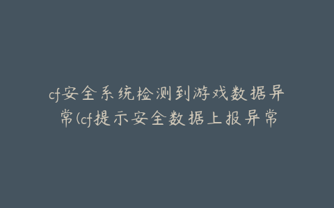 cf安全系统检测到游戏数据异常(cf提示安全数据上报异常)