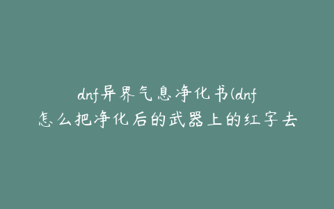 dnf异界气息净化书(dnf怎么把净化后的武器上的红字去掉)