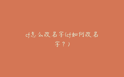 cf怎么改名字(cf如何改名字？)